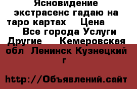 Ясновидение экстрасенс гадаю на таро картах  › Цена ­ 1 000 - Все города Услуги » Другие   . Кемеровская обл.,Ленинск-Кузнецкий г.